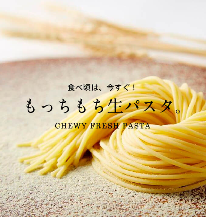 食べ頃は、今すぐ！もっちもち生パスタ。